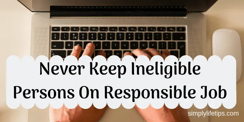 Never Keep Ineligible Persons On Responsible Job